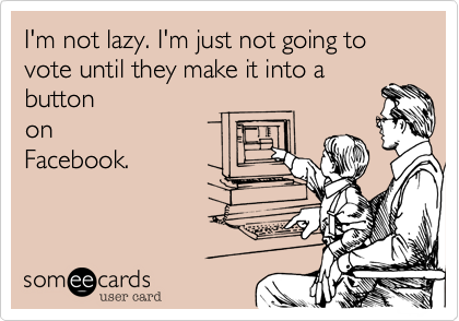 I'm not lazy. I'm just not going to vote until they make it into a
button
on
Facebook.