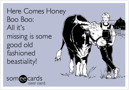 Here Comes Honey
Boo Boo: 
All it's
missing is some
good old
fashioned
beastiality!  