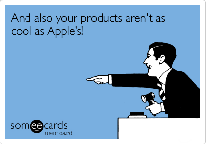 And also your products aren't as cool as Apple's!