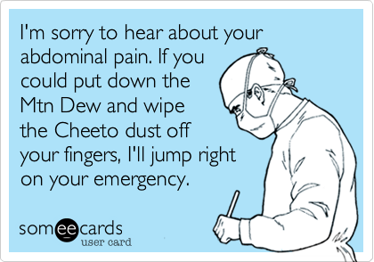 I'm sorry to hear about your abdominal pain. If you
could put down the
Mtn Dew and wipe
the Cheeto dust off
your fingers, I'll jump right
on your emergency.  