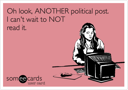 Oh look, ANOTHER political post.I can't wait to NOTread it.