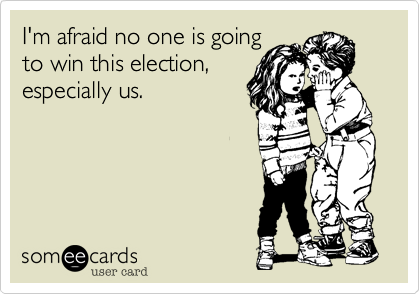 I'm afraid no one is goingto win this election,especially us.