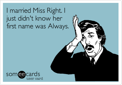 I married Miss Right. I
just didn't know her
first name was Always. 