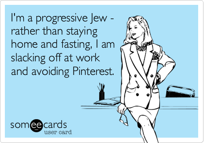 I'm a progressive Jew -
rather than staying
home and fasting, I am
slacking off at work
and avoiding Pinterest.