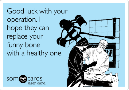 Good luck with your
operation. I
hope they can
replace your
funny bone
with a healthy one.