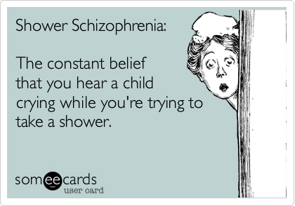 Shower Schizophrenia:

The constant belief
that you hear a child
crying while you're trying to
take a shower.