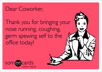 Dear Coworker,

Thank you for bringing your
nose running, coughing, 
germ spewing self to the 
office today!