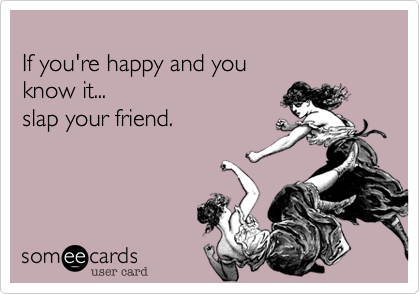 
If you're happy and you
know it...
slap your friend.
