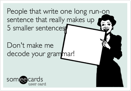 People that write one long run-on
sentence that really makes up 
5 smaller sentences.

Don't make me
decode your grammar!