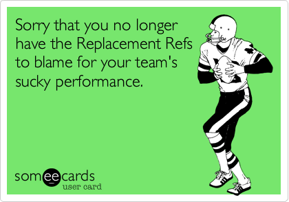 Sorry that you no longer
have the Replacement Refs
to blame for your team's
sucky performance.