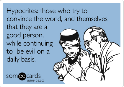 Hypocrites: those who try to convince the world, and themselves, that they are agood person,while continuingto  be evil on adaily basis.