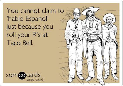 You cannot claim to
'hablo Espanol'
just because you
roll your R's at
Taco Bell.