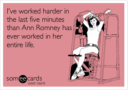 I've worked harder in
the last five minutes
than Ann Romney has
ever worked in her
entire life.