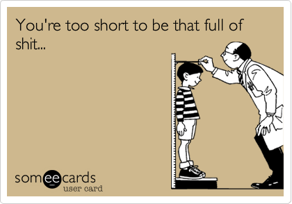 You're too short to be that full of shit...