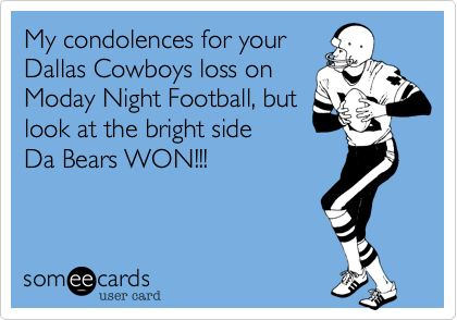 My condolences for your
Dallas Cowboys loss on
Moday Night Football, but
look at the bright side
Da Bears WON!!!
