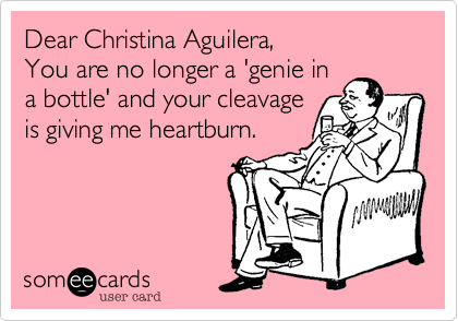Dear Christina Aguilera,
You are no longer a 'genie in
a bottle' and your cleavage
is giving me heartburn.
