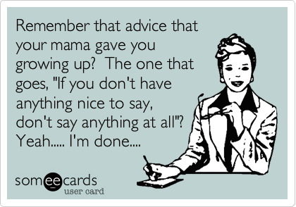 Remember that advice that
your mama gave you
growing up?  The one that
goes, "If you don't have
anything nice to say,
don't say anything at all"?
Yeah..... I'm done.... 