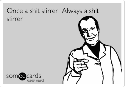 Once a shit stirrer  Always a shit stirrer