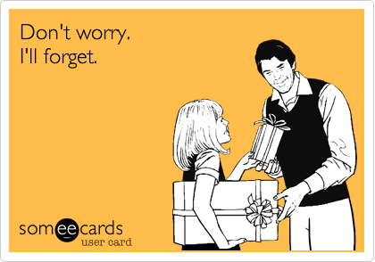 Don't worry.  I'll forget.