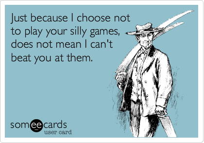 Just because I choose notto play your silly games,does not mean I can'tbeat you at them.