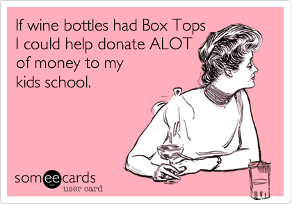 If wine bottles had Box Tops 
I could help donate ALOT 
of money to my 
kids school.