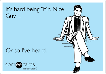 It's hard being "Mr. NiceGuy"...Or so I've heard. 