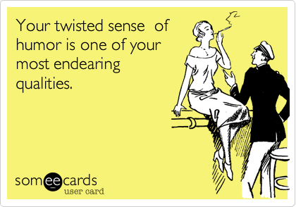 Your twisted sense  of
humor is one of your
most endearing
qualities. 