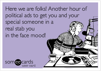 Here we are folks! Another hour of political ads to get you and your special someone in areal stab youin the face mood! 