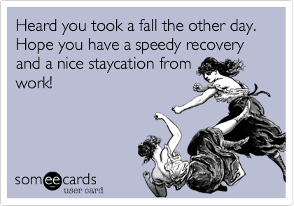 Heard you took a fall the other day. Hope you have a speedy recovery and a nice staycation fromwork! 
