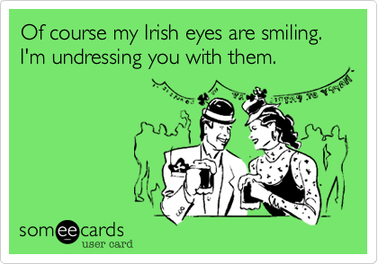 Of course my Irish eyes are smiling. I'm undressing you with them.