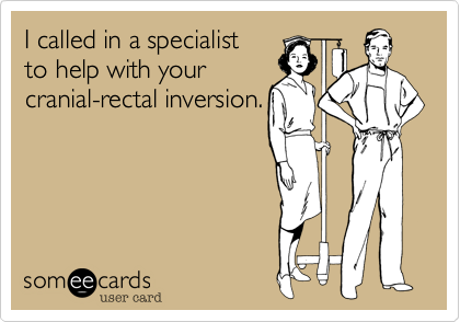 I called in a specialist 
to help with your
cranial-rectal inversion.