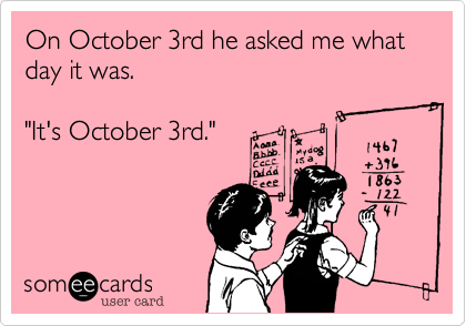 On October 3rd he asked me what day it was. 

"It's October 3rd."

