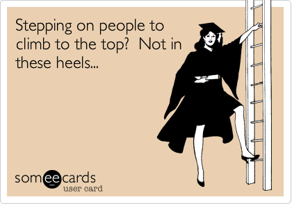 Stepping on people to
climb to the top?  Not in
these heels...