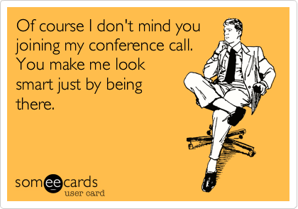 Of course I don't mind youjoining my conference call.You make me looksmart just by beingthere.