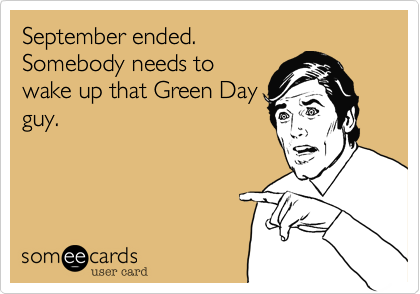 September ended. 
Somebody needs to
wake up that Green Day
guy.