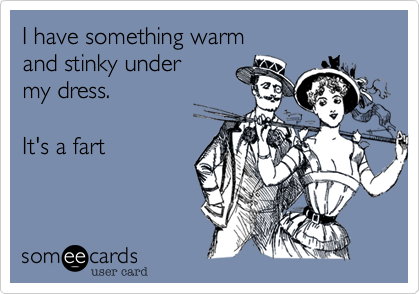 I have something warmand stinky under my dress.It's a fart