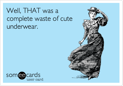 Well, THAT was a
complete waste of cute
underwear. 