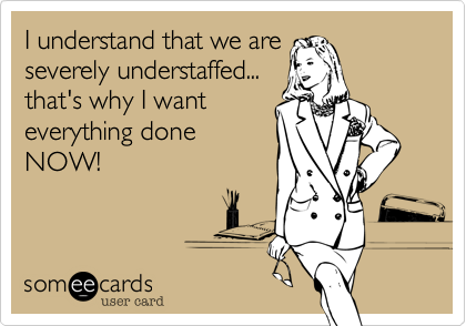 I understand that we areseverely understaffed...that's why I wanteverything doneNOW!