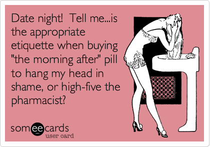 Date night!  Tell me...is
the appropriate
etiquette when buying
"the morning after" pill
to hang my head in
shame, or high-five the
pharmacist?