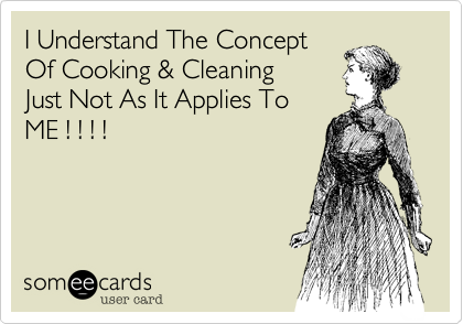 I Understand The Concept
Of Cooking & Cleaning
Just Not As It Applies To
ME ! ! ! !