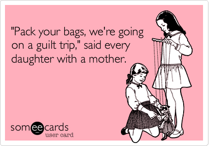 "Pack your bags, we're goingon a guilt trip," said everydaughter with a mother.