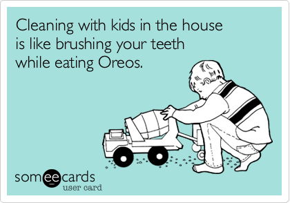 Cleaning with kids in the house
is like brushing your teeth 
while eating Oreos.