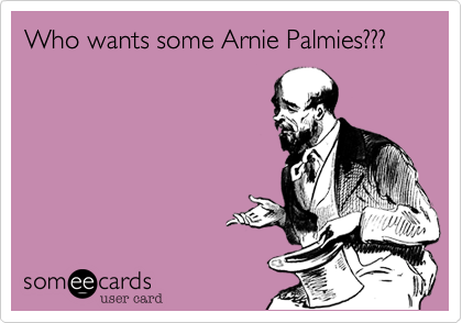 Who wants some Arnie Palmies???