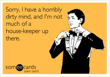 Sorry, I have a horribly
dirty mind, and I'm not
much of a
house-keeper up
there. 
