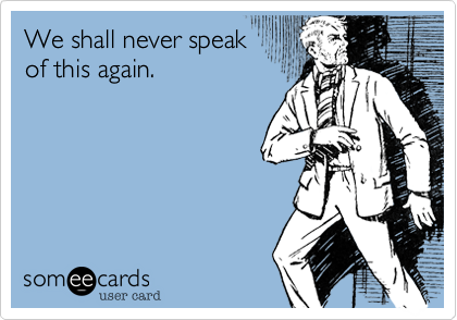 We shall never speak
of this again.