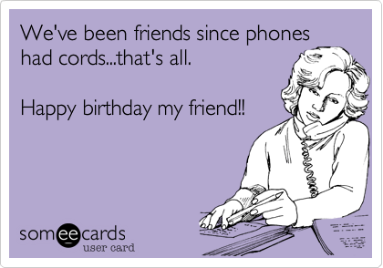 We've been friends since phones
had cords...that's all. 

Happy birthday my friend!!

