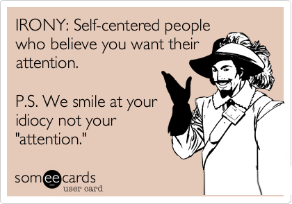 IRONY: Self-centered people
who believe you want their
attention.  

P.S. We smile at your
idiocy not your
"attention."