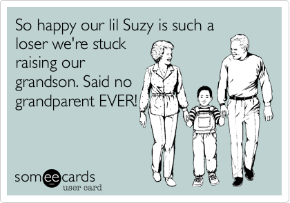 So happy our lil Suzy is such a
loser we're stuck
raising our
grandson. Said no
grandparent EVER!