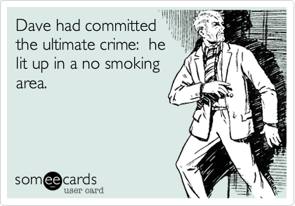 Dave had committed
the ultimate crime:  he
lit up in a no smoking 
area.