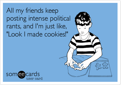 All my friends keep
posting intense political
rants, and I'm just like,
"Look I made cookies!"